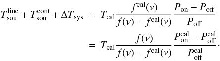 \begin{eqnarray} T^{\rm line}_{\rm sou}+T^{\rm cont}_{\rm sou}+\Delta T_{\rm sys}&=& T_{\rm cal}\frac{f^{\rm cal}(\nu)}{f(\nu)-f^{\rm cal}(\nu)} \frac{P_{\rm on}-P_{\rm off}}{P_{\rm off}}\nonumber\\ & =& T_{\rm cal} \frac{f(\nu)}{f(\nu)-f^{\rm cal}(\nu)} \frac{P_{\rm on}^{\rm cal}-P_{\rm off}^{\rm cal}}{P_{\rm off}^{\rm cal}}\cdot\label{eqpswitchfinal} \end{eqnarray}