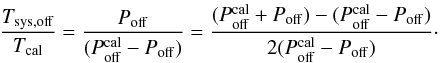 \begin{equation} \frac{T_{\rm sys,off}}{T_{\rm cal}}=\frac{P_{\rm off}}{(P_{\rm off}^{\rm cal}-P_{\rm off})}=\frac{(P_{\rm off}^{\rm cal}+P_{\rm off})-(P_{\rm off}^{\rm cal}-P_{\rm off})}{2(P_{\rm off}^{\rm cal}-P_{\rm off})}\cdot \end{equation}