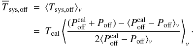 \begin{eqnarray} \overline T_{\rm sys,off}&=&\langle T_{\rm sys,off}\rangle_\nu \nonumber\\ \label{eqeffelsbergpipelinetsys}&=& T_{\rm cal} \left\langle\frac{(P_{\rm off}^{\rm cal}+P_{\rm off})-\langle P_{\rm off}^{\rm cal}-P_{\rm off}\rangle_\nu}{2\langle P_{\rm off}^{\rm cal}-P_{\rm off}\rangle_\nu} \right\rangle_\nu\cdot \end{eqnarray}