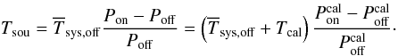 \begin{equation} T_{\rm sou}=\overline T_{\rm sys,off}\frac{ P_{\rm on}- P_{\rm off}}{ P_{\rm off}}=\left(\overline T_{\rm sys,off}+T_{\rm cal}\right)\frac{ P_{\rm on}^{\rm cal}- P_{\rm off}^{\rm cal}}{ P_{\rm off}^{\rm cal}}\label{eqeffelsbergpipeline}\cdot \end{equation}
