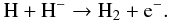 \begin{equation} \rm H + H^{-} \rightarrow H_{2} + e^-. \label{h21} \end{equation}