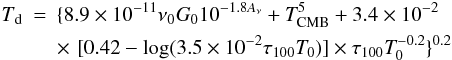 \begin{eqnarray} \rm {\it T}_{d}&=&\{8.9\times10^{-11} \nu_{0}{\it G}_{0}10^{-1.8 {\it A}_{\rm {\nu}}} + {\it T}_{\rm CMB}^{5} +3.4 \times 10^{-2}\\ \nonumber \,\,&&\times \,\,\rm [0.42-log(3.5\times10^{-2}\tau_{100}{\it T}_{0})]\times \tau_{100}{\it T}_{0}^{-0.2} \}^{0.2} \label{dust1} \end{eqnarray}