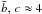 \hbox{$\bar{b},\,c \approx 4$}