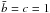 \hbox{$\bar{b}=c=1$}