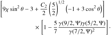 \begin{eqnarray} &&\left[9 \chi \sin^2\theta -3 +\frac{C_2}{2} \left(\frac{5}{2}\right)^{1/2}\left(-1+3\cos^2\theta\right)\right]\nonumber\\ &&\hspace{2cm}\times\, \left[1-\frac{5}{7}\frac{\gamma(9/2,\Psi)\gamma(5/2,\Psi)}{\gamma(7/2,\Psi)^2} \right]\cdot \end{eqnarray}