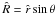 \hbox{$\hat{R}=\hat{r}\sin{\theta}$}