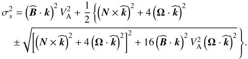 \begin{eqnarray} \lefteqn{\sigma_s^2=\left({\widehat{\vec B}}\cdot\vec k\right)^2V_{\rm A}^{2}+ \frac{1}{2}\left\{\left(\vec N\times\widehat{\vec k}\right)^2+4\left(\vec\Omega\cdot{\widehat{\vec k}}\right)^2\right.}\nonumber\\ & &{\left.\pm\sqrt{\left[\left(\vec N\times\widehat{\vec k}\right)^2+4\left(\vec\Omega\cdot{\widehat{\vec k}}\right)^2\right]^2+16\left(\widehat{\vec B}\cdot{\vec k}\right)^2V_{\rm A}^{2}\left(\vec\Omega\cdot{\widehat{\vec k}}\right)^2}\,\right\}}. \end{eqnarray}