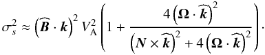 \begin{equation} \sigma_s^2\approx\left({\widehat {\vec B}}\cdot{{\vec k}}\right)^2 V_{\rm A}^{2}\left(1+\frac{4\left(\vec\Omega\cdot{\widehat{\vec k}}\right)^2}{\left(\vec N\times{\widehat{\vec k}}\right)^2+4\left(\vec\Omega\cdot{\widehat{\vec k}}\right)^2}\right)\cdot \end{equation}