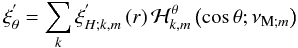 \begin{equation} \xi^{'}_{\theta}=\sum_{k}\xi_{H;k,m}^{'}\left(r\right){\mathcal H}_{k,m}^{\theta}\left(\cos\theta;\nu_{{\rm M};m}\right) \end{equation}