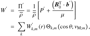 \begin{eqnarray} W^{'}&=&\frac{\Pi^{'}}{\overline\rho}=\frac{1}{\overline\rho}\left[P^{'}+\frac{\left({\vec B_{0}^{\rm T}\cdot{\vec b}^{'}}\right)}{\mu}\right]\nonumber\\ &=&\sum_k W_{k,m}^{'}\left(r\right)\Theta_{k,m}\left(\cos\theta;\nu_{{\rm M};m}\right), \end{eqnarray}
