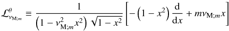 \begin{equation} {\mathcal L}_{\nu_{{\rm M};m}}^{\theta}\equiv\frac{1}{\left(1-\nu_{{\rm M};m}^{2}x^2\right)\sqrt{1-x^2}}\left[-\left(1-x^2\right)\frac{{\rm d}}{{\rm d}x}+m\nu_{{\rm M};m}x\right] \label{opLapTh} \end{equation}