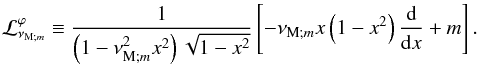 \begin{equation} {\mathcal L}_{\nu_{{\rm M};m}}^{\varphi}\equiv\frac{1}{\left(1-\nu_{{\rm M};m}^{2}x^2\right)\sqrt{1-x^2}}\left[-\nu_{{\rm M};m}x\left(1-x^2\right)\frac{{\rm d}}{{\rm d}x}+m\right]. \label{opLapPh} \end{equation}