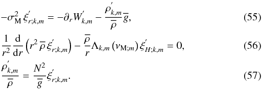 \begin{eqnarray} \label{RadEqFiAd} &&-\sigma_{\rm M}^{2}\,\xi^{'}_{r;k,m}=-\partial_{r}W_{k,m}^{'}-\frac{\rho^{'}_{k,m}}{\overline\rho}{\overline g},\\ \label{CoEqFiAd} &&\frac{1}{r^2}\frac{{\rm d}}{{\rm d}r}\left(r^2\,\overline\rho\,\xi^{'}_{r;k,m}\right)-\frac{\overline\rho}{r}\Lambda_{k,m}\left(\nu_{{\rm M};m}\right)\xi^{'}_{H;k,m}=0,\\ \label{EnEqFiAd} &&\frac{\rho^{'}_{k,m}}{\overline\rho}=\frac{N^2}{\overline g}\xi^{'}_{r;k,m}. \end{eqnarray}