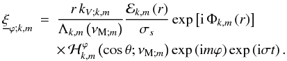 \begin{eqnarray} {\underline\xi}_{\varphi;k,m}&=&\frac{r\,k_{V;k,m}}{\Lambda_{k,m}\left(\nu_{{\rm M};m}\right)}\frac{{\mathcal E}_{k,m}\left(r\right)}{\sigma_{s}}\exp\left[{\rm i}\,\Phi_{k,m}\left(r\right)\right]\nonumber\\ & &\times\,{\mathcal H}_{k,m}^{\varphi}\left(\cos\theta;\nu_{{\rm M};m}\right)\exp\left({\rm i}m\varphi\right)\exp\left({\rm i}\sigma t\right). \end{eqnarray}