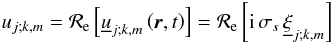 \begin{equation} u_{j;k,m}={\mathcal R}_{\rm e}\left[{\underline u}_{j;k,m}\left(\vec r,t\right)\right]={\mathcal R}_{\rm e}\left[{\rm i}\,\sigma_{s}\,{\underline\xi}_{j;k,m}\right] \end{equation}