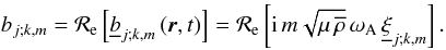 \begin{equation} b_{j;k,m}={\mathcal R}_{\rm e}\left[{\underline b}_{j;k,m}\left(\vec r,t\right)\right]={\mathcal R}_{\rm e}\left[{\rm i}\,m\sqrt{\mu\,{\overline\rho}}\,\omega_{\rm A}\,{\underline\xi}_{j;k,m}\right]. \end{equation}