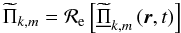 \begin{equation} {\widetilde\Pi}_{k,m}={\mathcal R}_{\rm e}\left[{\widetilde{\underline\Pi}}_{k,m}\left(\vec r,t\right)\right] \end{equation}