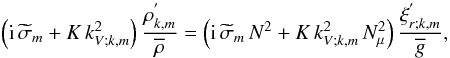 \begin{equation} \left({\rm i}\,{\widetilde\sigma}_m+K\,k_{V;k,m}^2\right) \frac{\rho^{'}_{k,m}}{\overline\rho}= \left({\rm i}\,{\widetilde\sigma}_m\,N^2+K\,k_{V;k,m}^{2}\,N_{\mu}^{2}\right)\dfrac{\xi^{'}_{r;k,m}}{\overline g}, \end{equation}