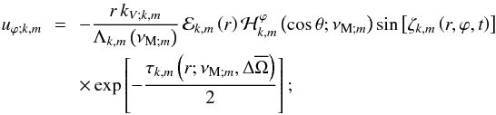 \begin{eqnarray} u_{\varphi;k,m}& \,= \, &-\frac{r\,k_{V;k,m}}{\Lambda_{k,m}\left(\nu_{{\rm M};m}\right)}\,{\mathcal E}_{k,m}\left(r\right)\mathcal H_{k,m}^{\varphi}\left(\cos\theta;\nu_{{\rm M};m}\right)\sin\left[\zeta_{k,m}\left(r,\varphi,t\right)\right]\nonumber\\ & &\times\exp\left[-\frac{\tau_{k,m}\left(r;\nu_{{\rm M};m},\Delta{\overline\Omega}\right)}{2}\right] ; \end{eqnarray}
