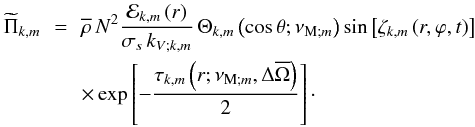 \begin{eqnarray} \widetilde \Pi_{k,m}&\,=\,&{\overline\rho}\,N^2\frac{{\mathcal E}_{k,m}\left(r\right)}{\sigma_s\,k_{V;k,m}}\,\Theta_{k,m}\left(\cos\theta;\nu_{{\rm M};m}\right)\sin\left[\zeta_{k,m}\left(r,\varphi,t\right)\right]\nonumber\\ &&\times\exp\left[-\frac{\tau_{k,m}\left(r;\nu_{{\rm M};m},\Delta{\overline\Omega}\right)}{2}\right]\cdot \end{eqnarray}
