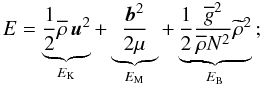 \begin{equation} E=\underbrace{\frac{1}{2}{\overline \rho}\,{\vec u}^2}_{E_{\rm K}}+\underbrace{\frac{{\vec b}^2}{2\mu}}_{E_{\rm M}}+\underbrace{\frac{1}{2}\frac{{\overline g}^2}{{\overline \rho}N^2}{{\widetilde\rho}^2}}_{E_{\rm B}}\,; \end{equation}