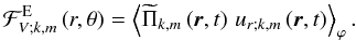 \begin{equation} {\mathcal F}_{V;k,m}^{\rm E}\left(r,\theta\right)=\left<{\widetilde\Pi}_{k,m}\left(\vec r,t\right)\,u_{r;k,m}\left(\vec r,t\right)\right>_{\varphi}. \label{FluxEV} \end{equation}
