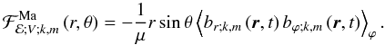\begin{equation} {\mathcal F}_{{\mathcal E};V;k,m}^{\rm Ma}\left(r,\theta\right)=-\frac{1}{\mu}r\sin\theta\left<b_{r;k,m}\left(\vec r,t\right) b_{\varphi;k,m}\left(\vec r,t\right)\right>_{\varphi}. \label{FluxMAV} \end{equation}