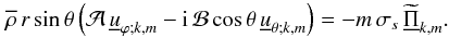 \begin{equation} \overline\rho\,r\sin\theta\left(\mathcal A\,{\underline u}_{\varphi;k,m}-{\rm i}\,\mathcal B\cos\theta\,{\underline u}_{\theta;k,m}\right)=-m\,\sigma_s\,{\widetilde{\underline\Pi}}_{k,m}. \end{equation}