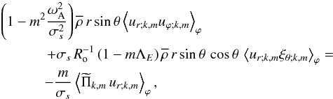 \begin{eqnarray} && {\left(1-m^2\frac{\omega_{\rm A}^2}{\sigma_{s}^2}\right)\overline\rho\,r\sin\theta\left<u_{r;k,m}u_{\varphi;k,m}\right>_{\varphi}}\nonumber\\ && \quad\qquad \, +\sigma_{s}\,R_{\rm o}^{-1}\left(1-m\Lambda_E\right)\overline\rho\,r\sin\theta\,\cos\theta\,\left<u_{r;k,m}\xi_{\theta;k,m}\right>_{\varphi}=\nonumber\\ & &\quad\qquad -\frac{m}{\sigma_s}\left<{\widetilde\Pi}_{k,m}\,u_{r;k,m}\right>_{\varphi}, \end{eqnarray}