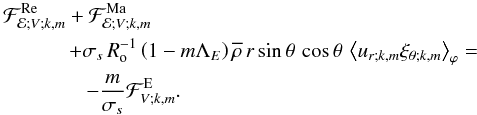 \begin{eqnarray} &&{\mathcal F}_{{\mathcal E};V;k,m}^{\rm Re}+{\mathcal F}_{{\mathcal E};V;k,m}^{\rm Ma} \nonumber\\ &&\qquad \quad\,+ \sigma_{s}\,R_{\rm o}^{-1}\left(1-m\Lambda_E\right)\overline\rho\,r\sin\theta\,\cos\theta\,\left<u_{r;k,m}\xi_{\theta;k,m}\right>_{\varphi}=\nonumber\\ & & \qquad\qquad-\frac{m}{\sigma_s}{\mathcal F}_{V;k,m}^{\rm E}. \end{eqnarray}