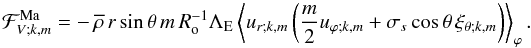 \begin{equation} \mathcal F_{V;k,m}^{\rm Ma}= -\,\overline\rho\,r\sin\theta\,m\,R_{\rm o}^{-1}\Lambda_{\rm E}\left<u_{r;k,m}\left(\dfrac{m}{2}u_{\varphi;k,m}+\sigma_{s}\cos\theta\,\xi_{\theta;k,m}\right)\right>_{\varphi}. \end{equation}