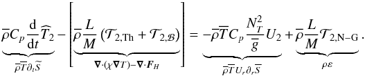 \begin{equation} \underbrace{{\overline \rho}C_{p}\frac{\rm d}{{\rm d}t}{\widehat T}_2}_{{\overline\rho}{\overline T}\partial_{t}{\widetilde S}}-\left[\underbrace{{\overline \rho}\frac{L}{M}\left({\mathcal T}_{2,{\rm Th}}+{\mathcal T}_{2,{\mathcal B}}\right)}_{\vec\nabla\cdot\left(\chi\vec\nabla T\right)-\vec\nabla\cdot\vec F_{H}}\right]= \underbrace{-{\overline \rho}{\overline T}C_{p}\frac{N_{T}^{2}}{{\overline g}}U_{2}}_{{\overline\rho}{\overline T}U_{r}\partial_{r}{\overline S}}+\underbrace{{\overline \rho}\frac{L}{M}{\mathcal T}_{2,{\rm N-G}}}_{\rho\varepsilon}. \label{eqMer} \end{equation}