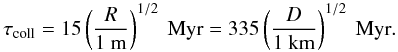 \begin{equation} \tau_{\rm coll} = 15 \left( \frac{R}{1\ \textrm{m}} \right)^{1/2}\ \textrm{Myr} = 335 \left( \frac{D}{1\ \textrm{km}} \right)^{1/2}\ \textrm{Myr}. \end{equation}