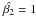 \hbox{$\hat{\beta_2}=1$}