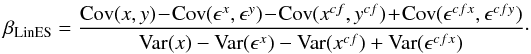 \begin{equation} \beta_{\rm LinES} = \frac{\mathrm{Cov}(x,y) \!- \!\mathrm{Cov}(\epsilon^x, \epsilon^y) \!-\! \mathrm{Cov}(x^{cf},y^{cf}) \!+\! \mathrm{Cov}(\epsilon^{cfx}, \epsilon^{cfy})}{\mathrm{Var}(x) - \mathrm{Var}(\epsilon^x) - \mathrm{Var}(x^{cf}) + \mathrm{Var}(\epsilon^{cfx})} \cdot \end{equation}