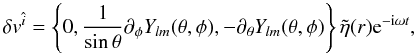\begin{equation} \label{vel} \delta v^{\hat{i}}=\left\{0, \frac{1}{\sin\theta}\partial_{\phi}Y_{l m}(\theta,\phi), -\partial_{\theta}Y_{lm}(\theta,\phi)\right\}\tilde{\eta}(r){\rm e}^{-{\rm i}\omega t}, \end{equation}