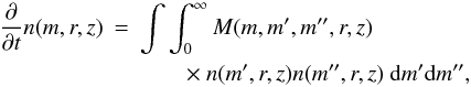 \begin{eqnarray} \frac{\partial}{\partial t}n(m,r,z) &=& \int \int_0^\infty M(m,m',m'',r,z) \\ \nonumber &&\qquad\times~ n(m',r,z) n(m'',r,z)~{\rm d}m'{\rm d}m'', \end{eqnarray}
