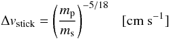 \begin{equation} \label{eq:stick} \Delta v_{\rm stick} = \left( \frac{ m_{\rm p} }{ m_{\rm s}} \right)^{-5/18}~~~ [{\rm cm~s^{-1} }] \end{equation}