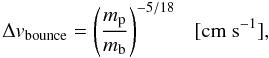 \begin{equation} \label{eq:bounce} \Delta v_{\rm bounce} = \left( \frac{ m_{\rm p} }{ m_{\rm b} } \right)^{-5/18}~~~ [{\rm cm~s^{-1} }], \end{equation}