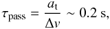 \begin{equation} \tau_{\rm pass} = \frac{a_{\rm t}}{\Delta v} \sim 0.2~{\rm s}, \end{equation}