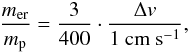 \begin{equation} \frac{m_{\rm er}}{m_{\rm p}} = \frac{3}{400} \cdot \frac{\Delta v}{1~{\rm cm~s^{-1}}}, \end{equation}