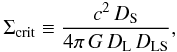 \begin{equation} \Sigma_{{\text{crit}}} \equiv \frac{c^{2}\, D_{\text{S}}}{4\pi\, G\, D_{\text{L}}\, D_{\text{LS}}}, \end{equation}