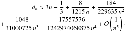 \begin{eqnarray} d_{n} \approx 3n-\frac{1}{3}+\frac{8}{1215\, n}+\frac{184}{229635\, n^{2}}\notag\\ +\frac{1048}{31000725\, n^{3}}-\frac{17557576}{1242974068875\, n^{4}}+{\cal \mathcal{O}}\left(\frac{1}{n^{5}}\right)\cdot\label{dn} \end{eqnarray}