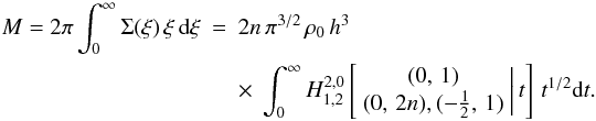\begin{eqnarray} M=2\pi\int_{0}^{\infty}\Sigma(\xi)\,\xi\,{\text{d}}\xi&=&2n\,\pi^{3/2}\,\rho_{0}\, h^{3}\,\notag\\ &&\times\ \int_{0}^{\infty}H_{1,2}^{2,0}\left[\begin{array}{c} (0,\,1)\\ (0,\,2n),(-\frac{1}{2},\,1) \end{array}\biggr|\, t\right]\, t^{1/2}{\text{d}}t.\quad\quad\quad \end{eqnarray}