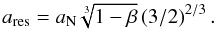 \begin{equation} a_\text{res} = a_\text{N}\sqrt[3]{1-\beta} \left(3/2\right)^{2/3}. \label{a_res} \end{equation}