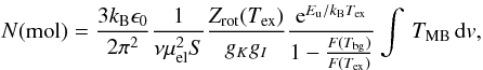 \appendix \setcounter{section}{1} \begin{equation} N({\rm mol}) = \frac{3k_{\rm B}\epsilon_0}{2\pi^2} \frac{1}{\nu \mu_{\rm el}^2S} \frac{Z_{\rm rot}(T_{\rm ex})}{g_{K}g_{I}} \frac{{\rm e}^{E_{\rm u}/k_{\rm B}T_{\rm ex}}}{1 - \frac{F(T_{\rm bg})}{F(T_{\rm ex})}} \int \, T_{\rm MB} \, {\rm d}v , \label{eq03} \end{equation}
