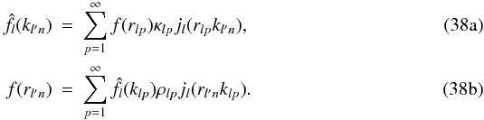 % subequation 1607 0 \begin{eqnarray} \label{Direct_series} \hat{f}_l(k_{l' n}) &= & \sum\limits_{p = 1}^{\infty} f(r_{l p}) \kappa_{l p} j_{l} (r_{l p} k_{l' n}),\\ \label{Inverse_series} f(r_{l' n}) &= & \sum\limits_{p = 1}^{\infty} \hat{f}_l(k_{l p}) \rho_{l p} j_{l} (r_{l' n} k_{l p}). \end{eqnarray}