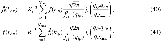 \begin{eqnarray} \hat{f}_l(k_{l' n}) & = & K_l^{-3} \sum\limits_{p = 1}^{N_{\rm max}} f(r_{l p}) \frac{\sqrt{2 \pi}}{ j_{l+1}^2(q_{l p})} j_{l} \left(\frac{q_{l p} q_{l' n}}{q_{l N_{\rm max}}} \right) ,\\ f(r_{l' n}) & = & R^{-3} \sum\limits_{p = 1}^{N_{\rm max}} \hat{f}_l(k_{l p}) \frac{\sqrt{2 \pi}}{ j_{l+1}^2(q_{l p})} j_{l} \left(\frac{q_{l p} q_{l' n}}{q_{l N_{\rm max}}}\right) \cdot \end{eqnarray}