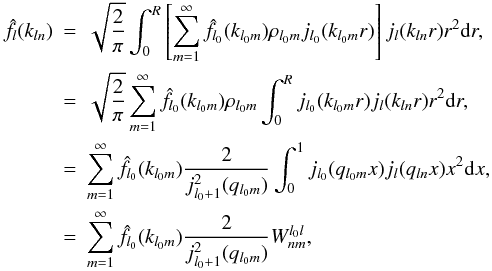 \begin{eqnarray} \hat{f}_l(k_{l n}) & = & \sqrt{\frac{2}{\pi}} \int_0^R \left[ \sum\limits_{m = 1}^{\infty} \hat{f}_{l_0}(k_{l_0 m}) \rho_{l_0 m} j_{l_0} (k_{l_0 m} r) \right] j_{l} ( k_{l n} r) r^2 {\rm d}r \nonumber ,\\ & = & \sqrt{\frac{2}{\pi}} \sum\limits_{m = 1}^{\infty} \hat{f}_{l_0}(k_{l_0 m}) \rho_{l_0 m} \int_0^R j_{l_0} (k_{l_0 m} r) j_{l} ( k_{l n} r) r^2 {\rm d}r \nonumber ,\\ & = & \sum\limits_{m = 1}^{\infty} \hat{f}_{l_0}(k_{l_0 m}) \frac{2}{ j_{l_0+1}^2(q_{l_0 m})} \int_0^1 j_{l_0} (q_{l_0 m} x) j_{l} ( q_{l n} x) x^2 {\rm d}x \nonumber ,\\ & = & \sum\limits_{m = 1}^{\infty} \hat{f}_{l_0}(k_{l_0 m}) \frac{2}{ j_{l_0+1}^2(q_{l_0 m})} W_{n m}^{l_0 l} ,\label{TransformConversion} \end{eqnarray}