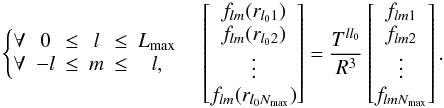 \begin{equation} \left\lbrace\begin{matrix}\forall & 0 &\leq & l & \leq & L_{\rm max} \\ \forall & -l & \leq & m & \leq & l,\end{matrix} \right. \quad \left[\begin{matrix} f_{l m}(r_{l_0 1}) \\ f_{l m}(r_{l_0 2}) \\ \vdots \\ f_{l m}(r_{l_0 N_{\rm max}}) \end{matrix}\right] = \frac{T^{l l_0}}{R^3} \left[\begin{matrix} f_{l m 1} \\ f_{l m 2} \\ \vdots \\ f_{l m N_{\rm max}} \end{matrix}\right]. \end{equation}